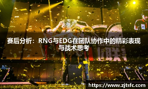 赛后分析：RNG与EDG在团队协作中的精彩表现与战术思考