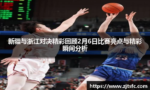 新疆与浙江对决精彩回顾2月6日比赛亮点与精彩瞬间分析